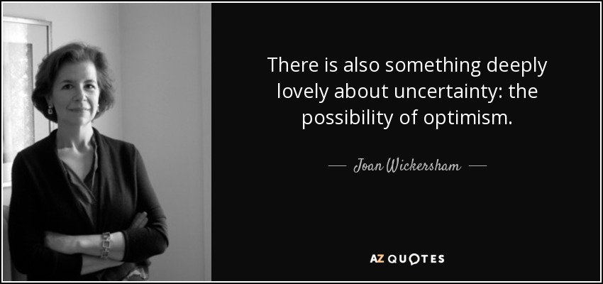There is also something deeply lovely about uncertainty: the possibility of optimism. - Joan Wickersham
