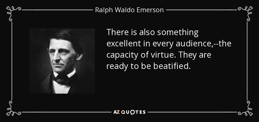 There is also something excellent in every audience,--the capacity of virtue. They are ready to be beatified. - Ralph Waldo Emerson