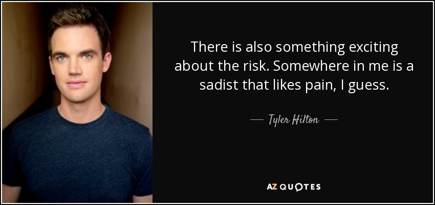 There is also something exciting about the risk. Somewhere in me is a sadist that likes pain, I guess. - Tyler Hilton