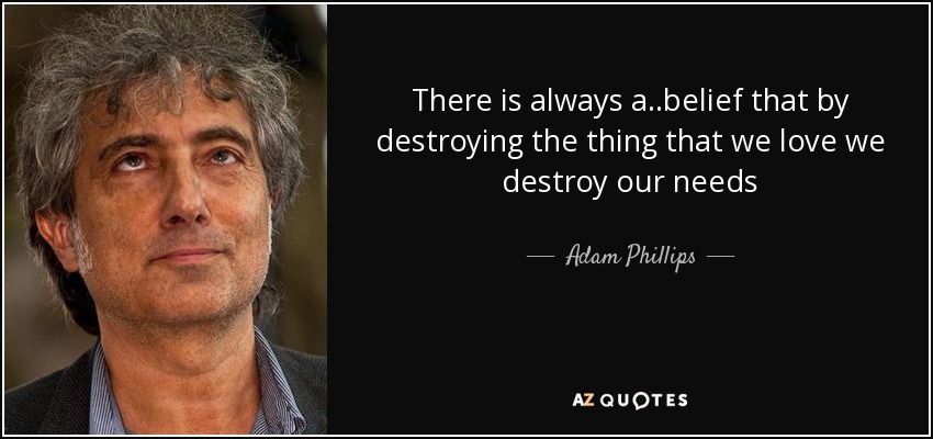 There is always a ..belief that by destroying the thing that we love we destroy our needs - Adam Phillips