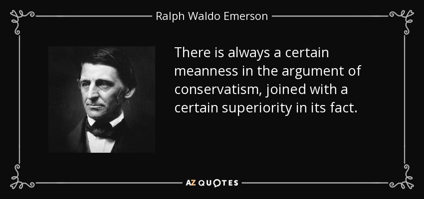 There is always a certain meanness in the argument of conservatism, joined with a certain superiority in its fact. - Ralph Waldo Emerson