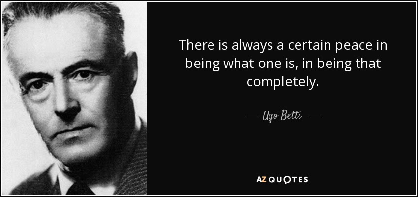 There is always a certain peace in being what one is, in being that completely. - Ugo Betti