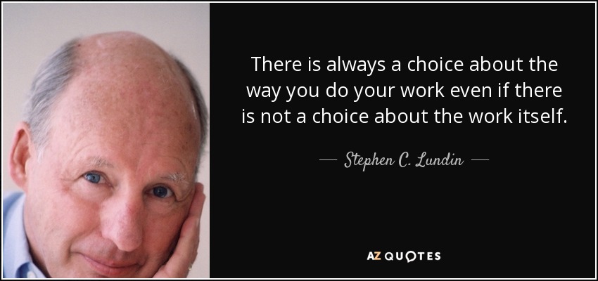 There is always a choice about the way you do your work even if there is not a choice about the work itself. - Stephen C. Lundin