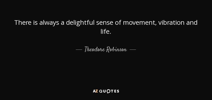 There is always a delightful sense of movement, vibration and life. - Theodore Robinson