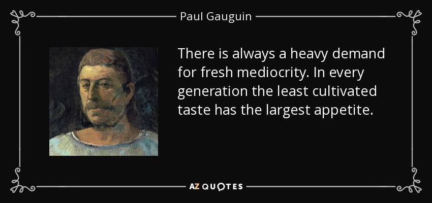 There is always a heavy demand for fresh mediocrity. In every generation the least cultivated taste has the largest appetite. - Paul Gauguin