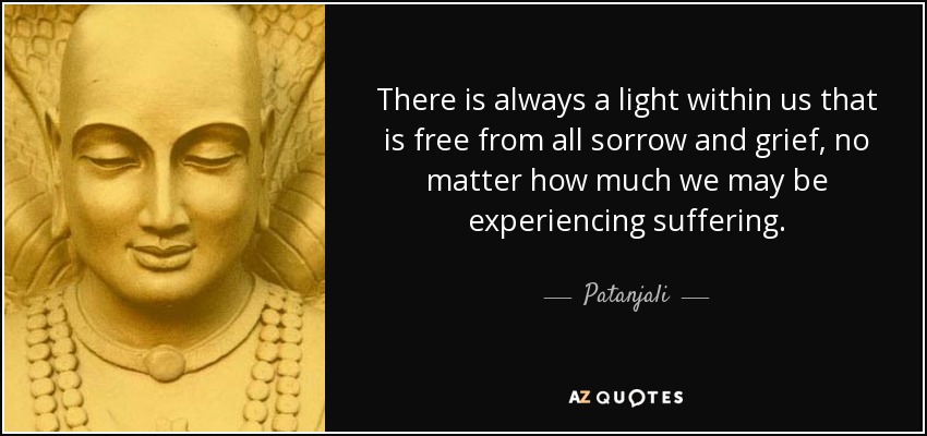 There is always a light within us that is free from all sorrow and grief, no matter how much we may be experiencing suffering. - Patanjali