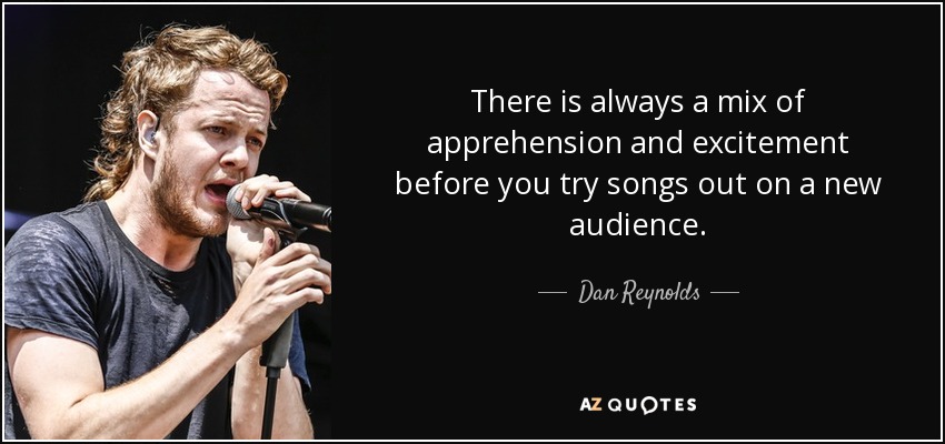 There is always a mix of apprehension and excitement before you try songs out on a new audience. - Dan Reynolds