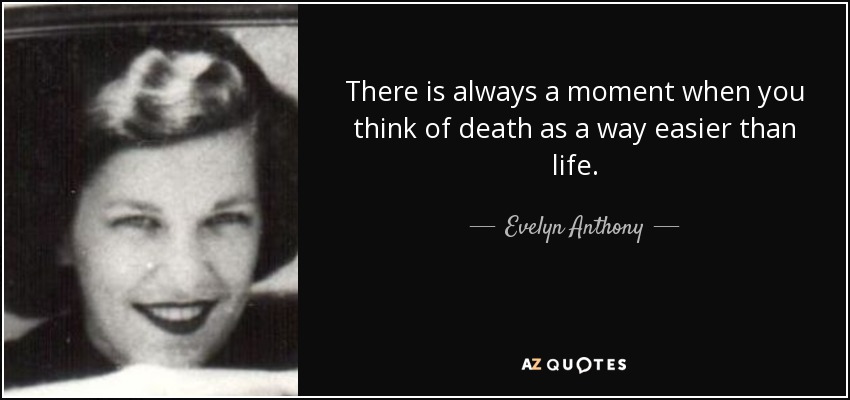 There is always a moment when you think of death as a way easier than life. - Evelyn Anthony