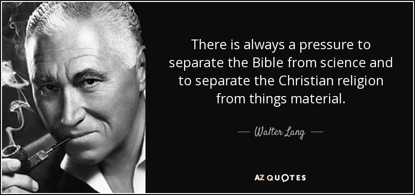There is always a pressure to separate the Bible from science and to separate the Christian religion from things material. - Walter Lang