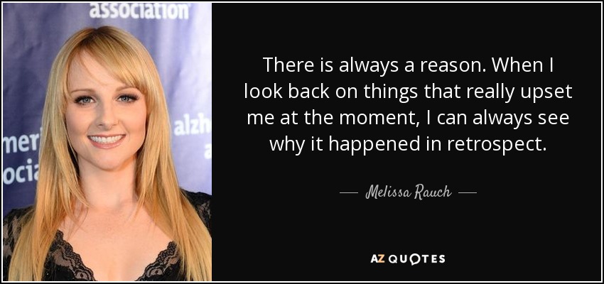 There is always a reason. When I look back on things that really upset me at the moment, I can always see why it happened in retrospect. - Melissa Rauch