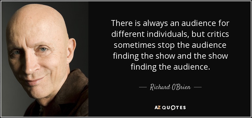 There is always an audience for different individuals, but critics sometimes stop the audience finding the show and the show finding the audience. - Richard O'Brien