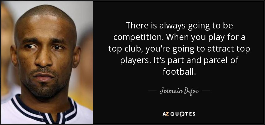 There is always going to be competition. When you play for a top club, you're going to attract top players. It's part and parcel of football. - Jermain Defoe