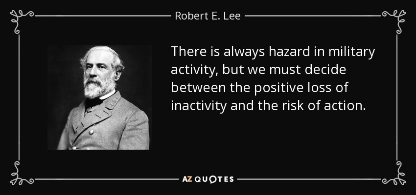 There is always hazard in military activity, but we must decide between the positive loss of inactivity and the risk of action. - Robert E. Lee