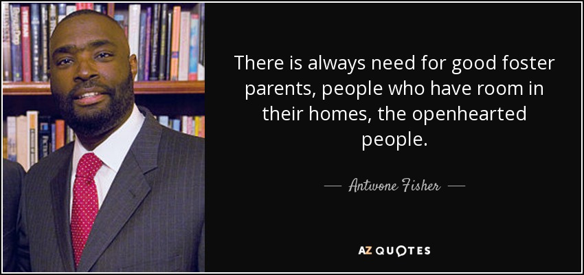 There is always need for good foster parents, people who have room in their homes, the openhearted people. - Antwone Fisher