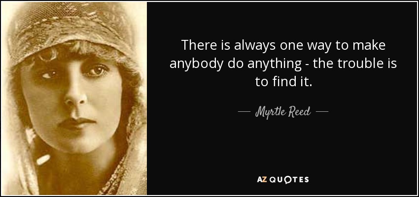 There is always one way to make anybody do anything - the trouble is to find it. - Myrtle Reed