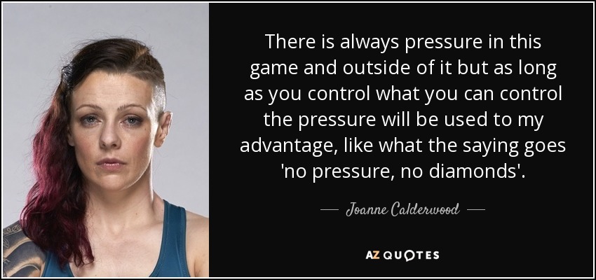 There is always pressure in this game and outside of it but as long as you control what you can control the pressure will be used to my advantage, like what the saying goes 'no pressure, no diamonds'. - Joanne Calderwood