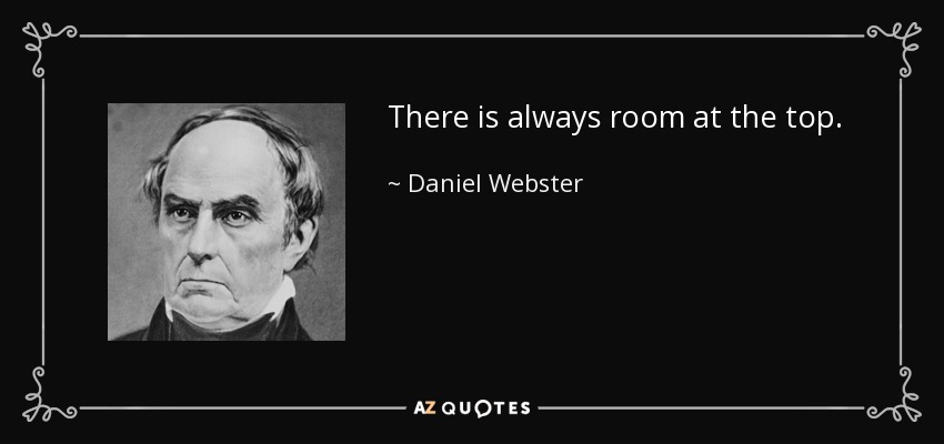 There is always room at the top. - Daniel Webster