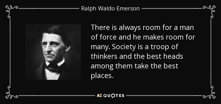 There is always room for a man of force and he makes room for many. Society is a troop of thinkers and the best heads among them take the best places. - Ralph Waldo Emerson