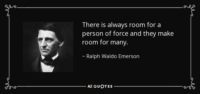 There is always room for a person of force and they make room for many. - Ralph Waldo Emerson