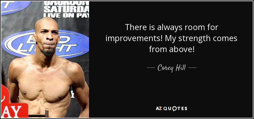 There is always room for improvements! My strength comes from above! - Corey Hill