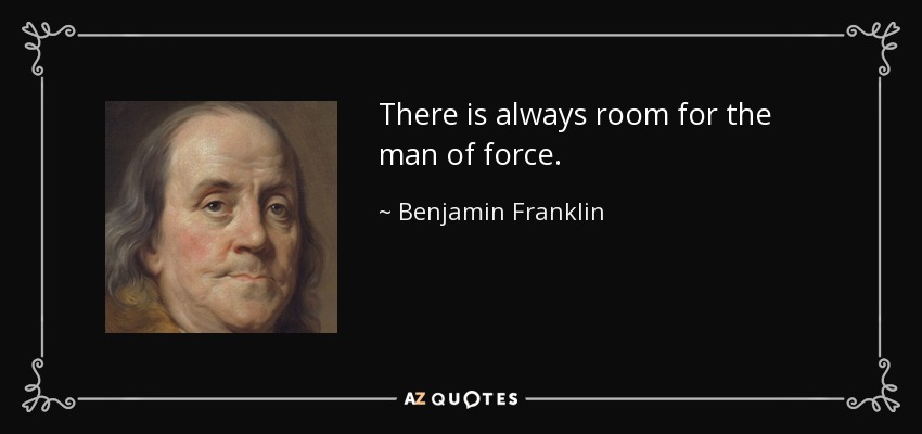 There is always room for the man of force. - Benjamin Franklin