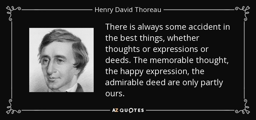 There is always some accident in the best things, whether thoughts or expressions or deeds. The memorable thought, the happy expression, the admirable deed are only partly ours. - Henry David Thoreau