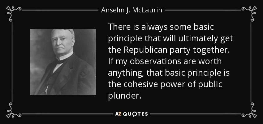 There is always some basic principle that will ultimately get the Republican party together. If my observations are worth anything, that basic principle is the cohesive power of public plunder. - Anselm J. McLaurin