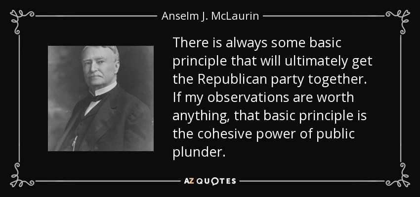 There is always some basic principle that will ultimately get the Republican party together. If my observations are worth anything, that basic principle is the cohesive power of public plunder. - Anselm J. McLaurin