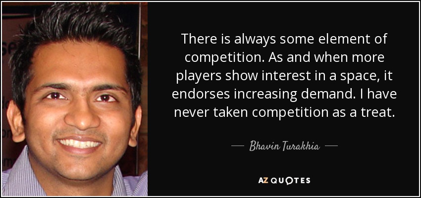 There is always some element of competition. As and when more players show interest in a space, it endorses increasing demand. I have never taken competition as a treat. - Bhavin Turakhia