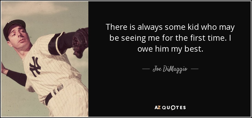 There is always some kid who may be seeing me for the first time. I owe him my best. - Joe DiMaggio