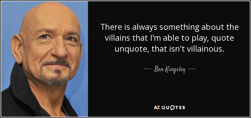 There is always something about the villains that I'm able to play, quote unquote, that isn't villainous. - Ben Kingsley