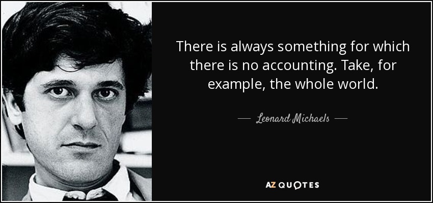 There is always something for which there is no accounting. Take, for example, the whole world. - Leonard Michaels