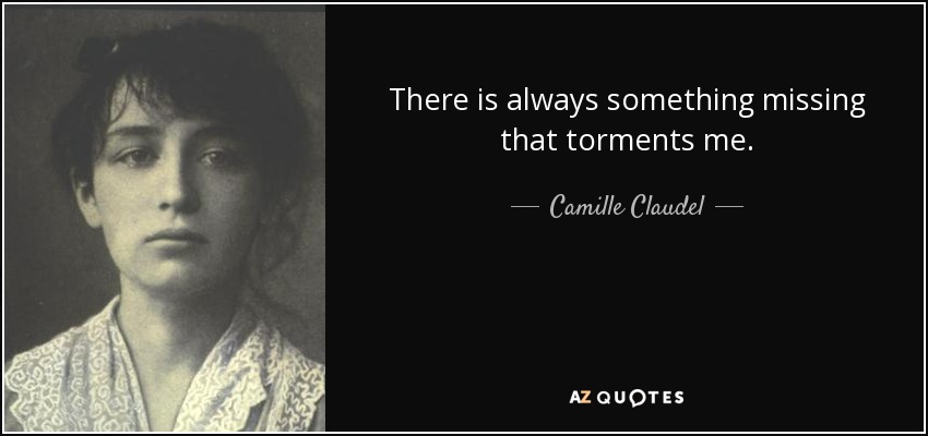 There is always something missing that torments me. - Camille Claudel
