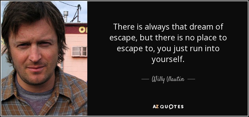 There is always that dream of escape, but there is no place to escape to, you just run into yourself. - Willy Vlautin