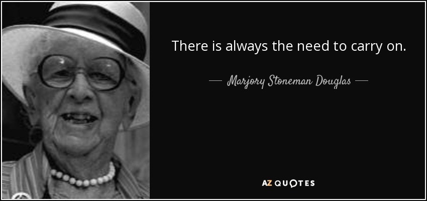 There is always the need to carry on. - Marjory Stoneman Douglas