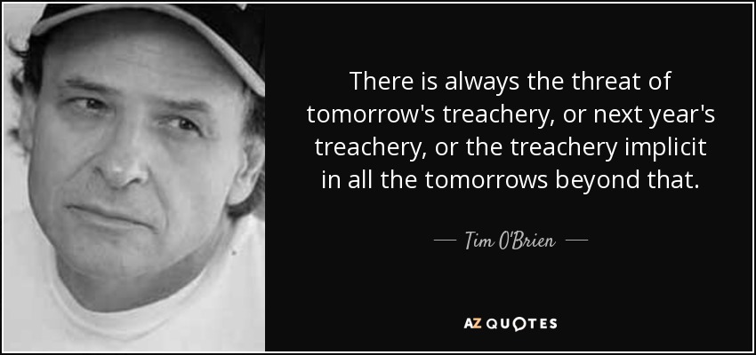 There is always the threat of tomorrow's treachery, or next year's treachery, or the treachery implicit in all the tomorrows beyond that. - Tim O'Brien