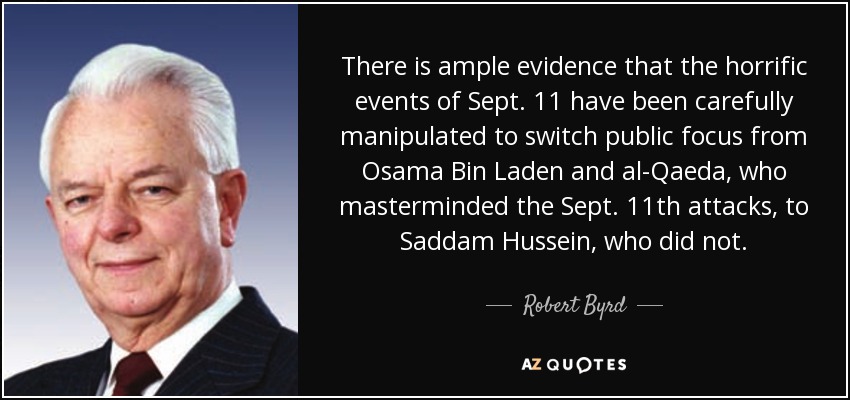 There is ample evidence that the horrific events of Sept. 11 have been carefully manipulated to switch public focus from Osama Bin Laden and al-Qaeda, who masterminded the Sept. 11th attacks, to Saddam Hussein, who did not. - Robert Byrd