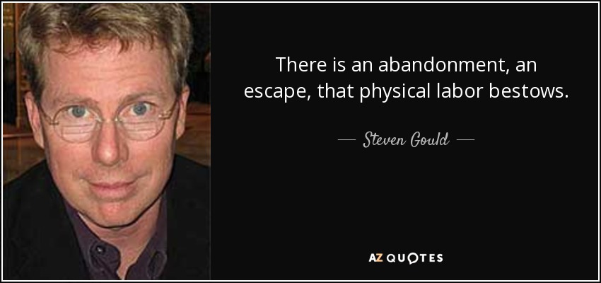 There is an abandonment, an escape, that physical labor bestows. - Steven Gould