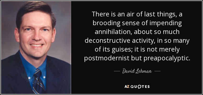 There is an air of last things, a brooding sense of impending annihilation, about so much deconstructive activity, in so many of its guises; it is not merely postmodernist but preapocalyptic. - David Lehman