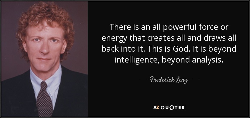 There is an all powerful force or energy that creates all and draws all back into it. This is God. It is beyond intelligence, beyond analysis. - Frederick Lenz