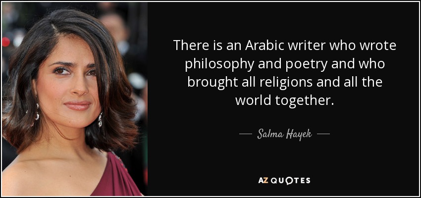 There is an Arabic writer who wrote philosophy and poetry and who brought all religions and all the world together. - Salma Hayek