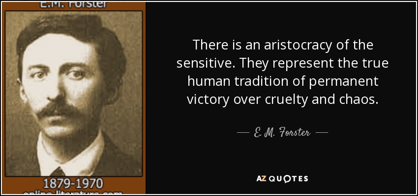 There is an aristocracy of the sensitive. They represent the true human tradition of permanent victory over cruelty and chaos. - E. M. Forster