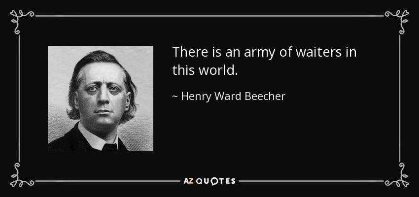 There is an army of waiters in this world. - Henry Ward Beecher