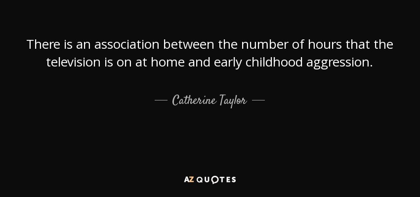 There is an association between the number of hours that the television is on at home and early childhood aggression. - Catherine Taylor