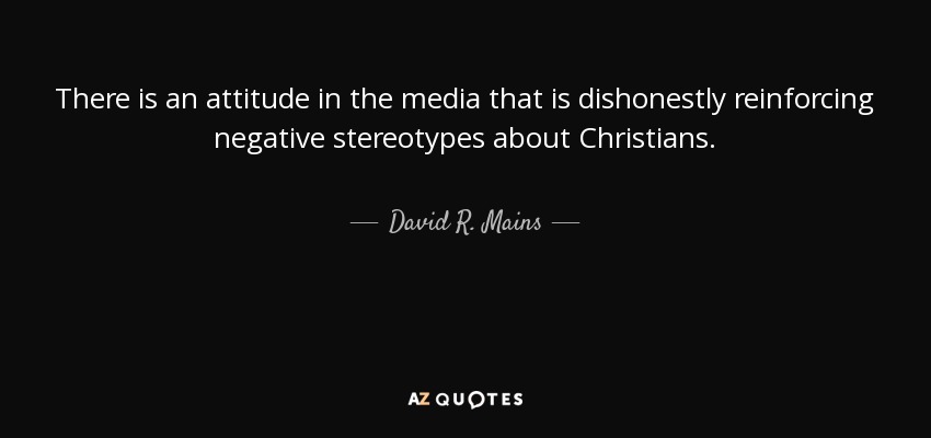 There is an attitude in the media that is dishonestly reinforcing negative stereotypes about Christians. - David R. Mains