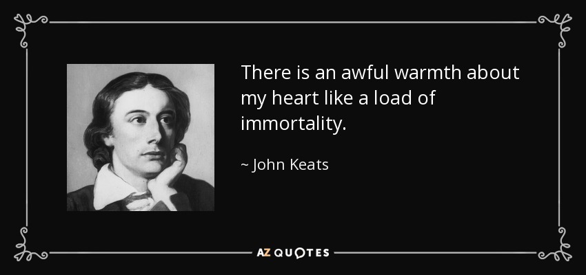 There is an awful warmth about my heart like a load of immortality. - John Keats