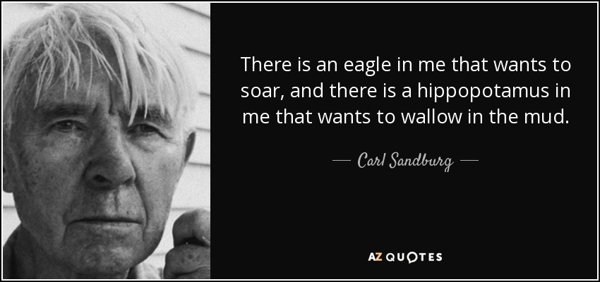 There is an eagle in me that wants to soar, and there is a hippopotamus in me that wants to wallow in the mud. - Carl Sandburg