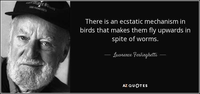There is an ecstatic mechanism in birds that makes them fly upwards in spite of worms. - Lawrence Ferlinghetti