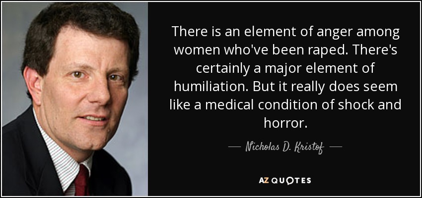 There is an element of anger among women who've been raped. There's certainly a major element of humiliation. But it really does seem like a medical condition of shock and horror. - Nicholas D. Kristof