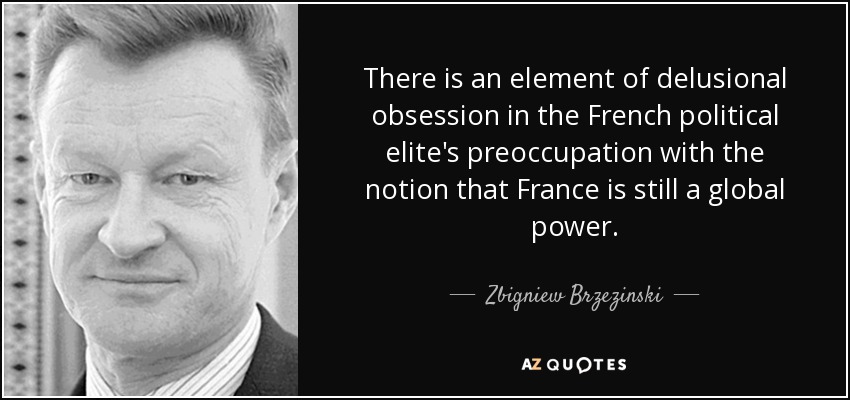 There is an element of delusional obsession in the French political elite's preoccupation with the notion that France is still a global power. - Zbigniew Brzezinski